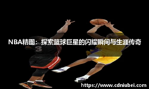 NBA精图：探索篮球巨星的闪耀瞬间与生涯传奇